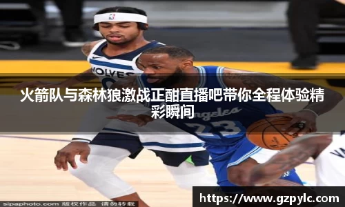 火箭队与森林狼激战正酣直播吧带你全程体验精彩瞬间