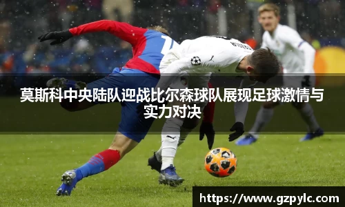 莫斯科中央陆队迎战比尔森球队展现足球激情与实力对决