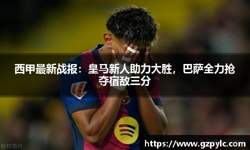 西甲最新战报：皇马新人助力大胜，巴萨全力抢夺宿敌三分
