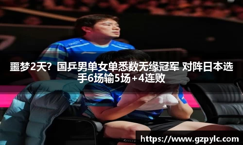 噩梦2天？国乒男单女单悉数无缘冠军 对阵日本选手6场输5场+4连败