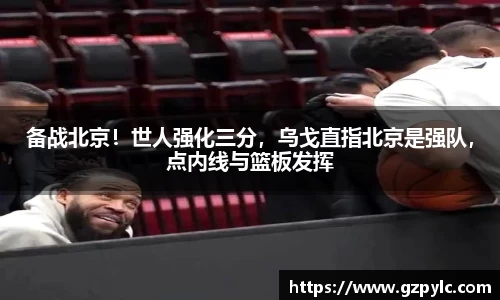 备战北京！世人强化三分，乌戈直指北京是强队，点内线与篮板发挥